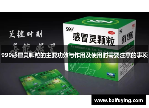 999感冒灵颗粒的主要功效与作用及使用时需要注意的事项