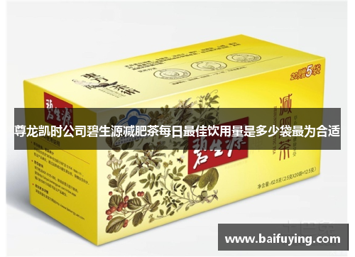 尊龙凯时公司碧生源减肥茶每日最佳饮用量是多少袋最为合适